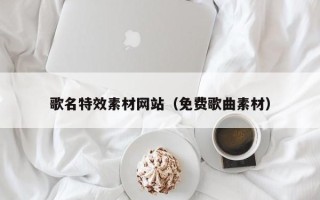 安阳歌名特效素材网站（免费歌曲素材）